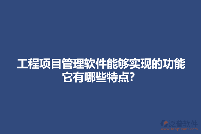 工程項目管理軟件能夠?qū)崿F(xiàn)的功能它有哪些特點？