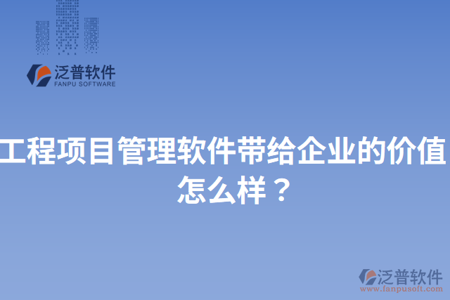 工程項目管理軟件帶給企業(yè)的價值？怎么樣？