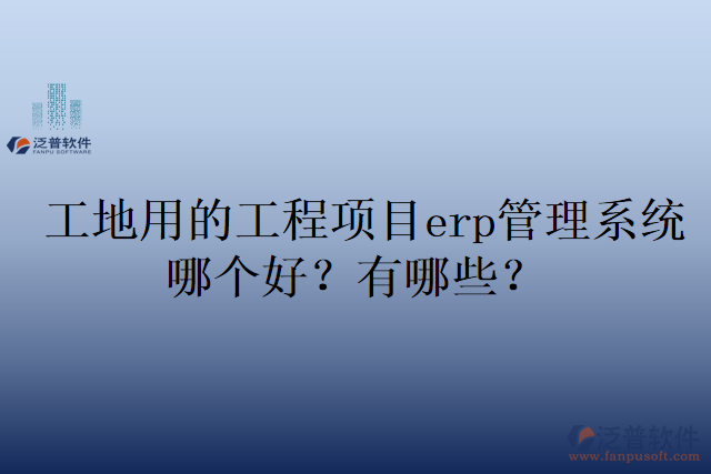 工地用的工程項(xiàng)目erp管理系統(tǒng)哪個(gè)好？有哪些？