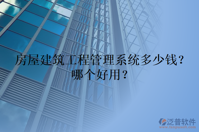 房屋建筑工程管理系統(tǒng)多少錢？哪個(gè)好用？