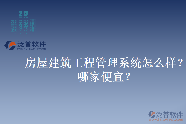 房屋建筑工程管理系統(tǒng)怎么樣？哪家便宜？