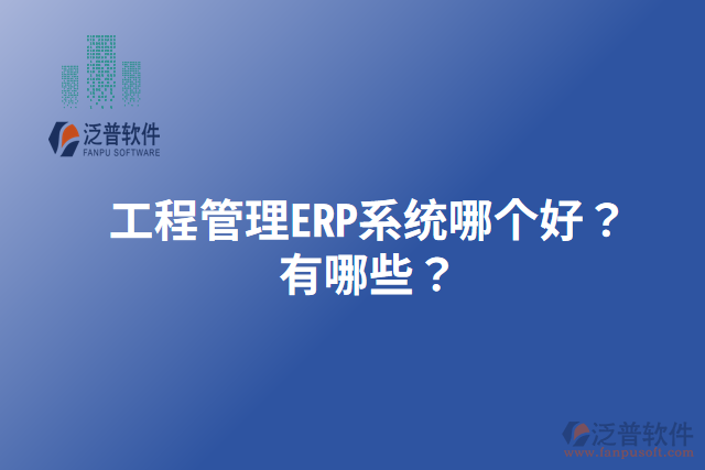 工程管理ERP系統(tǒng)哪個好？有哪些？