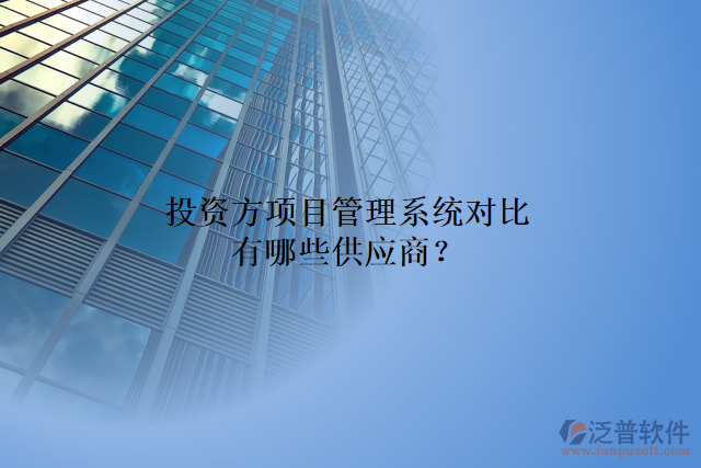 投資方項(xiàng)目管理系統(tǒng)對(duì)比有哪些供應(yīng)商？