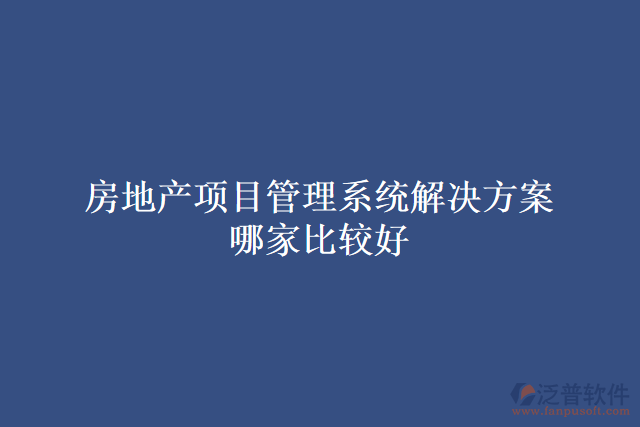 房地產項目管理系統(tǒng)解決方案哪家比較好