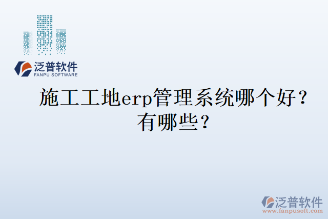 施工工地erp管理系統(tǒng)哪個(gè)好？有哪些？