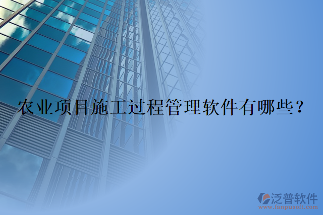 農(nóng)業(yè)項(xiàng)目施工過程管理軟件有哪些？