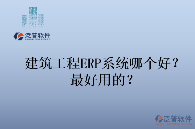 建筑工程ERP系統(tǒng)哪個好？最好用的？