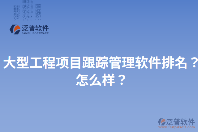 大型工程項目跟蹤管理軟件排名？怎么樣？