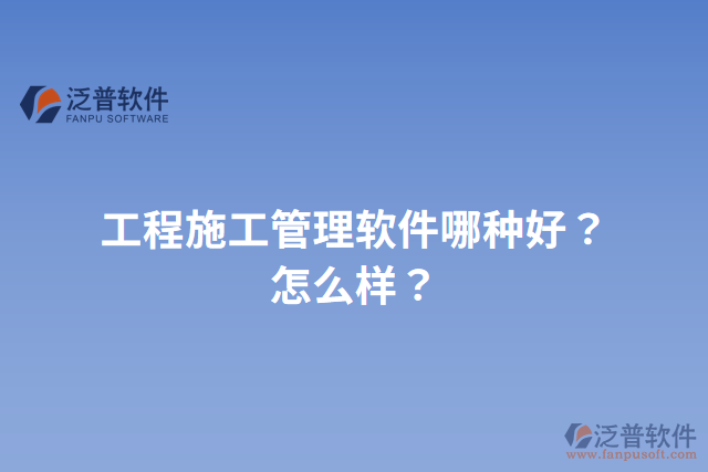 工程施工管理軟件哪種好？怎么樣？