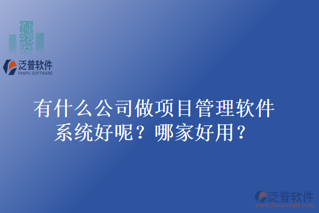 有什么公司做項目管理軟件系統(tǒng)好呢？哪家好用？