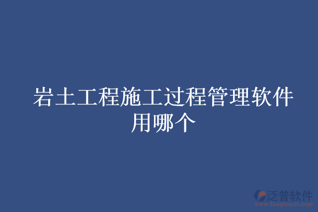 巖土工程施工過程管理軟件用哪個