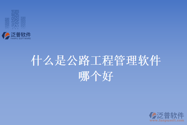 什么是公路工程管理軟件？哪個好？