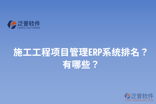 施工工程項目管理ERP系統(tǒng)排名？有哪些？