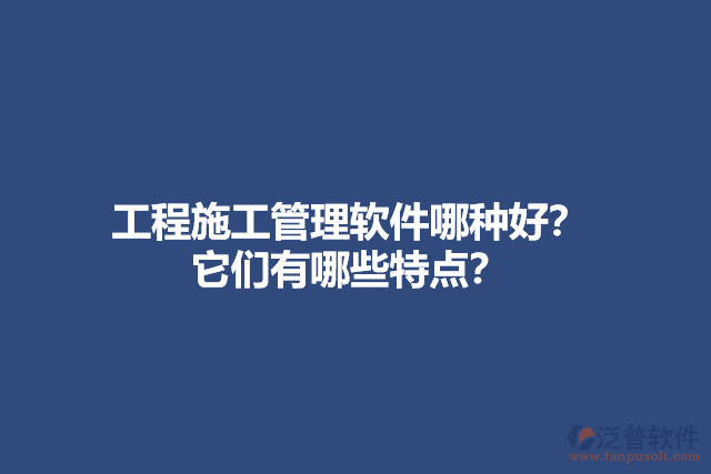 工程施工管理軟件哪種好？ 它們有哪些特點(diǎn)？