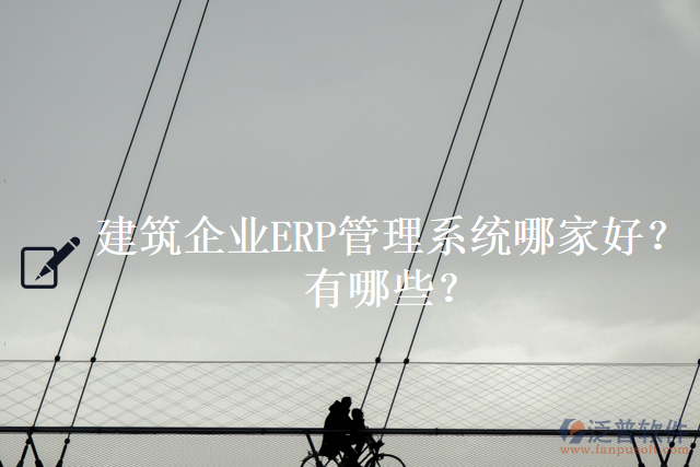 建筑企業(yè)ERP管理系統(tǒng)哪家好？有哪些？