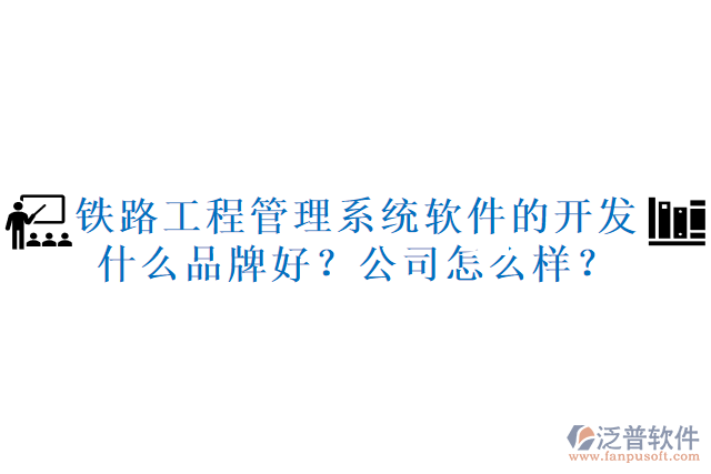 鐵路工程管理系統(tǒng)軟件的開發(fā)什么品牌好？公司怎么樣？