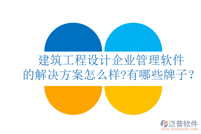 建筑工程設(shè)計(jì)企業(yè)管理軟件的解決方案怎么樣?有哪些牌子？