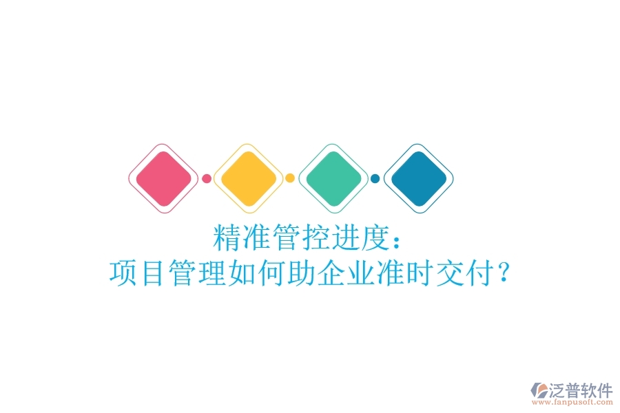 精準(zhǔn)管控進(jìn)度： 項(xiàng)目管理如何助企業(yè)準(zhǔn)時(shí)交付？