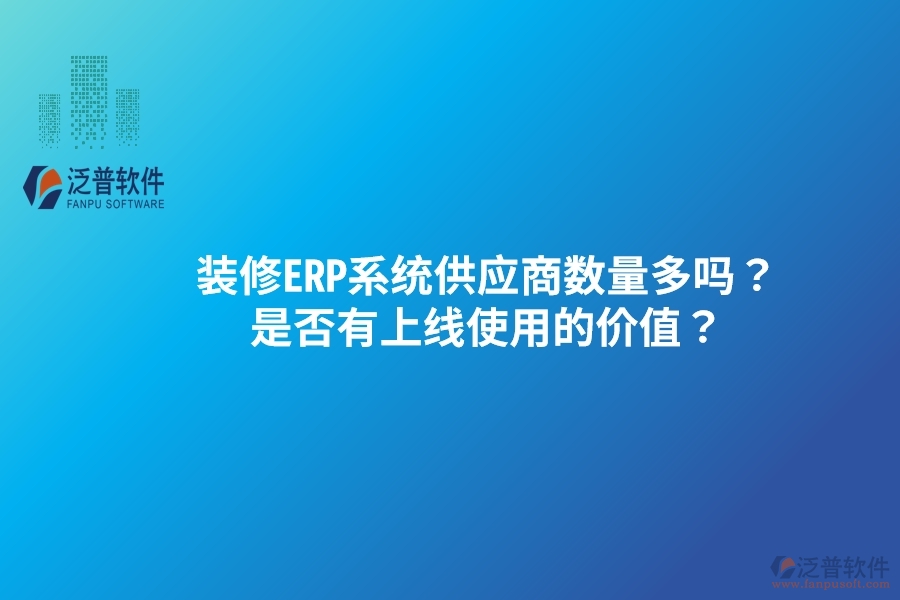 裝修ERP系統(tǒng)供應(yīng)商數(shù)量多嗎？是否有上線使用的價值？