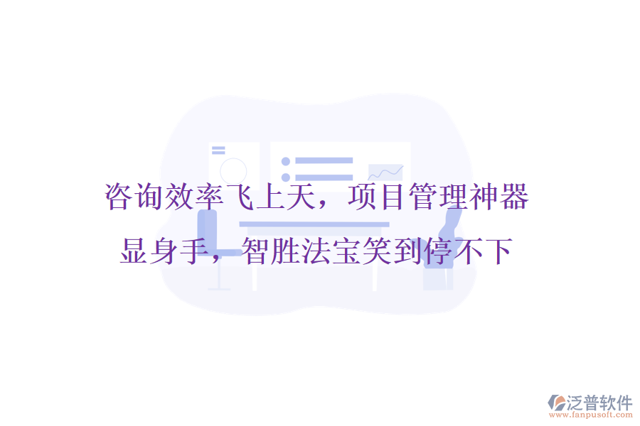 咨詢效率飛上天，項(xiàng)目管理神器顯身手，智勝法寶笑到停不下
