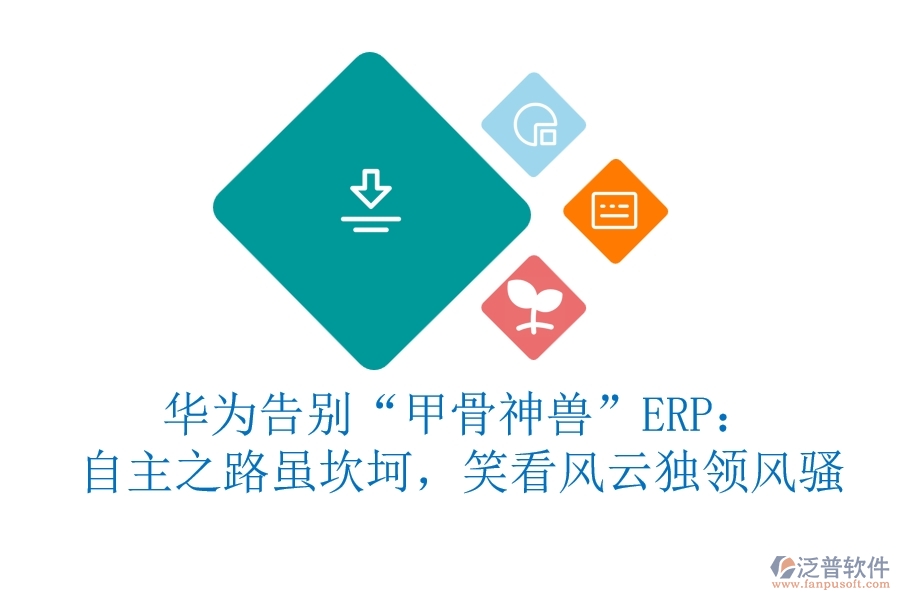華為告別&ldquo;甲骨神獸&rdquo;ERP：自主之路雖坎坷，笑看風(fēng)云獨領(lǐng)風(fēng)騷