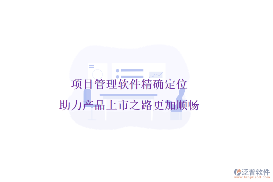 項(xiàng)目管理軟件精確定位，助力產(chǎn)品上市之路更加順暢