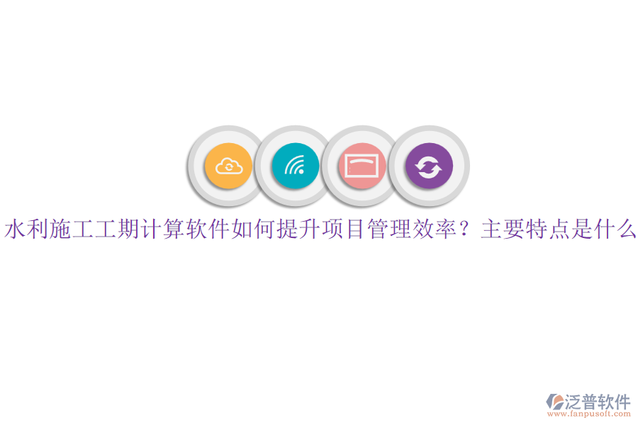 水利施工工期計算軟件如何提升項目管理效率？主要特點是什么？