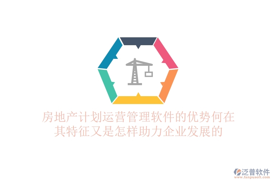 房地產(chǎn)計劃運營管理軟件的優(yōu)勢何在？其特征又是怎樣助力企業(yè)發(fā)展的？