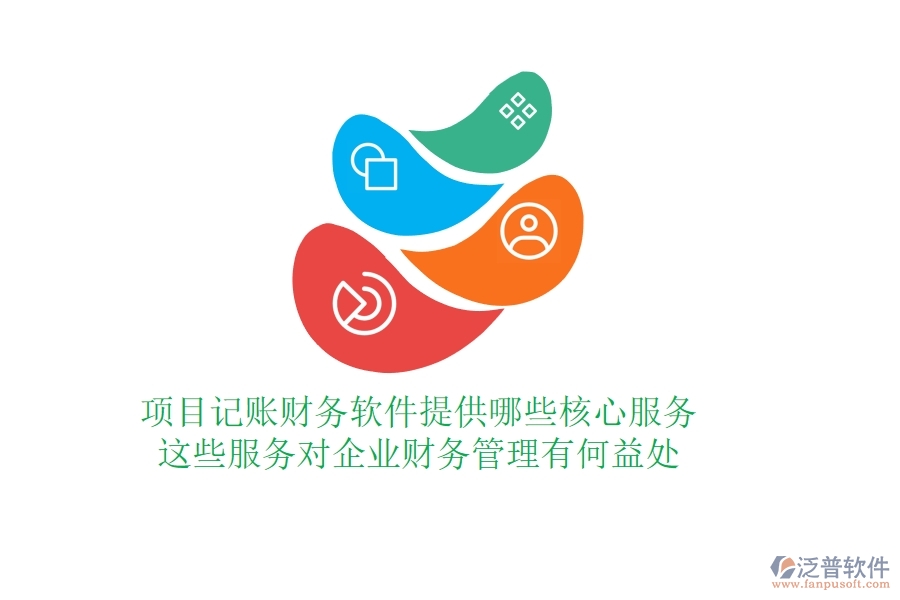 項(xiàng)目記賬財(cái)務(wù)軟件提供哪些核心服務(wù)？這些服務(wù)對(duì)企業(yè)財(cái)務(wù)管理有何益處？