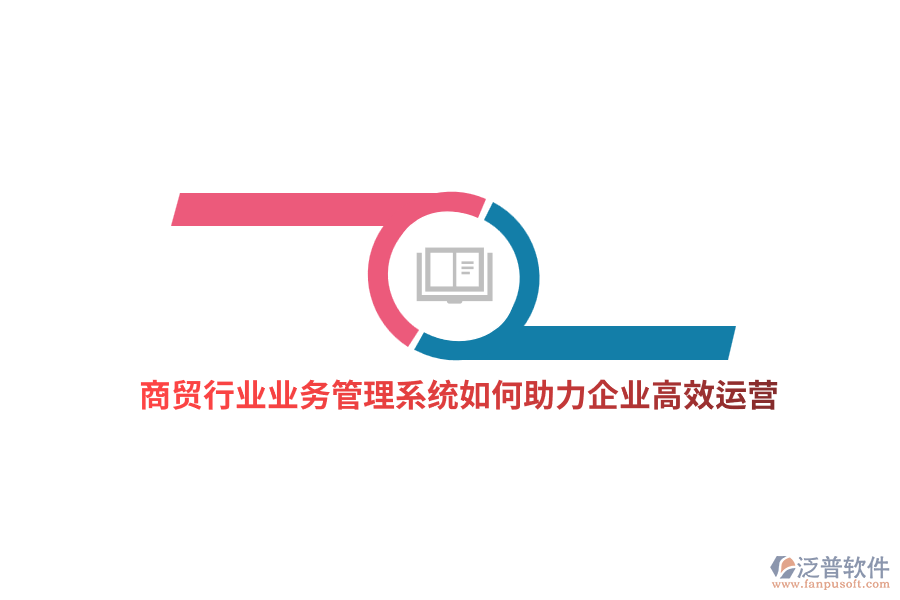 商貿(mào)行業(yè)業(yè)務(wù)管理系統(tǒng)如何助力企業(yè)高效運(yùn)營(yíng)？