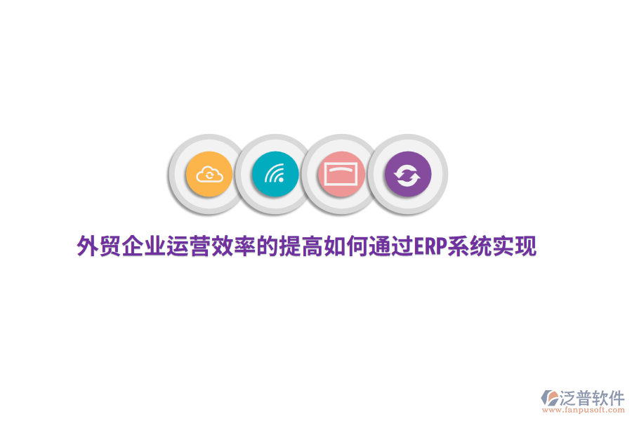 外貿(mào)企業(yè)運(yùn)營(yíng)效率的提高如何通過ERP系統(tǒng)實(shí)現(xiàn)？