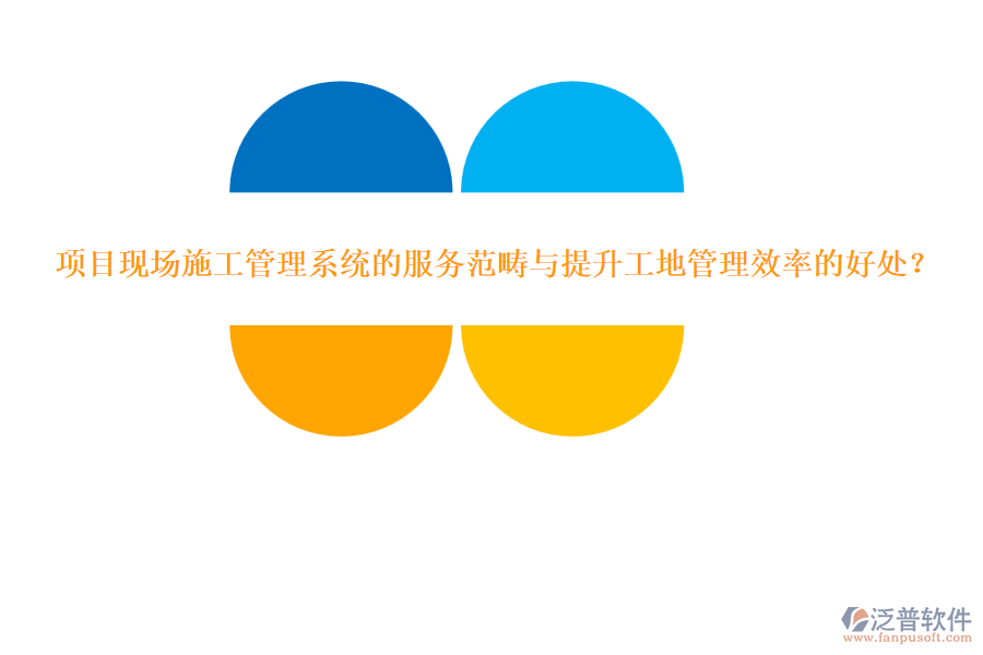 項目現(xiàn)場施工管理系統(tǒng)的服務(wù)范疇與提升工地管理效率的好處？