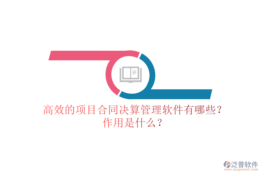 高效的項目合同決算管理軟件有哪些？作用是什么？