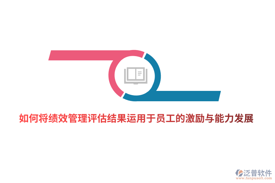 如何將<a href=http://theonlineadagency.com/yuangong/jc/ target=_blank class=infotextkey>績效管理</a>評估結(jié)果有效運(yùn)用于員工的激勵與能力發(fā)展？