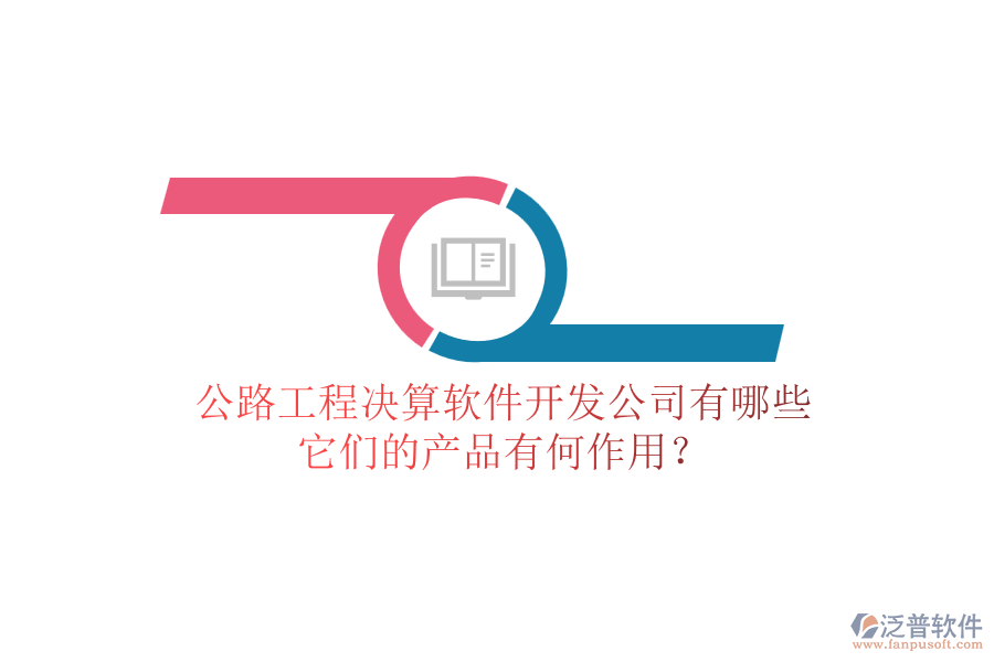 公路工程決算軟件開發(fā)公司有哪些，它們的產(chǎn)品有何作用？