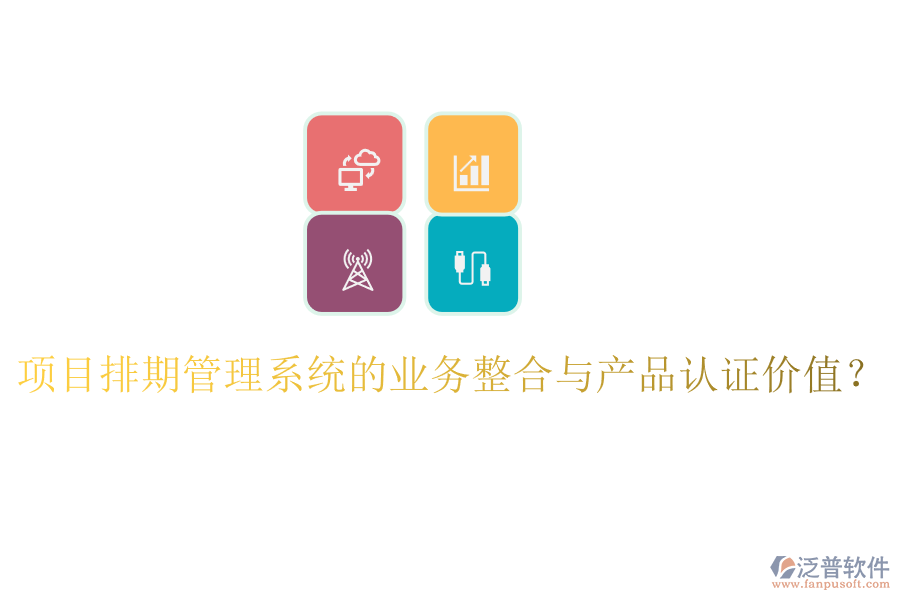 項(xiàng)目排期管理系統(tǒng)的業(yè)務(wù)整合與產(chǎn)品認(rèn)證價(jià)值？