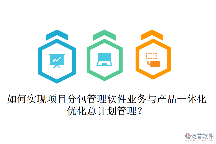 如何實現(xiàn)項目分包管理軟件業(yè)務與產(chǎn)品一體化，優(yōu)化總計劃管理？