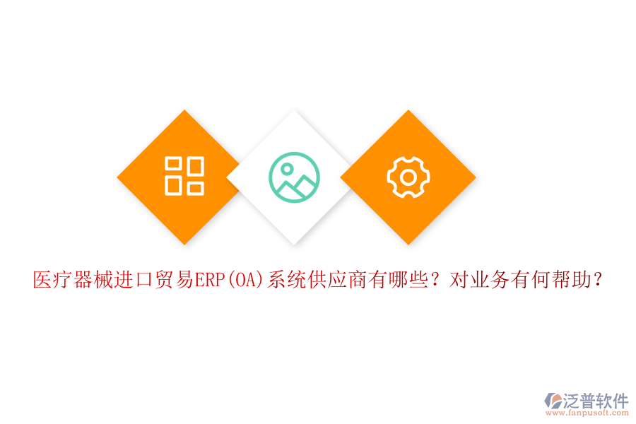醫(yī)療器械進(jìn)口貿(mào)易ERP(OA)系統(tǒng)供應(yīng)商有哪些？對業(yè)務(wù)有何幫助？