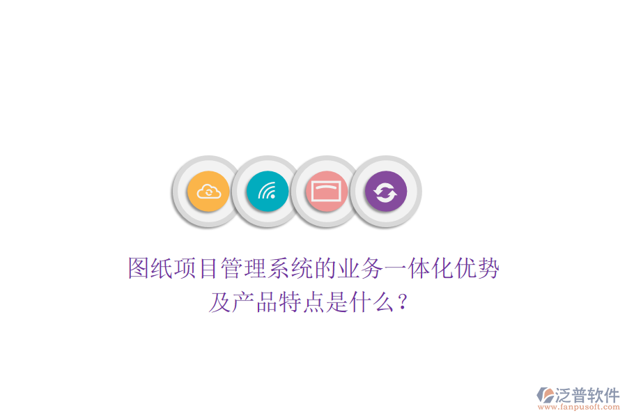 圖紙項(xiàng)目管理系統(tǒng)的業(yè)務(wù)一體化優(yōu)勢(shì)及產(chǎn)品特點(diǎn)是什么？