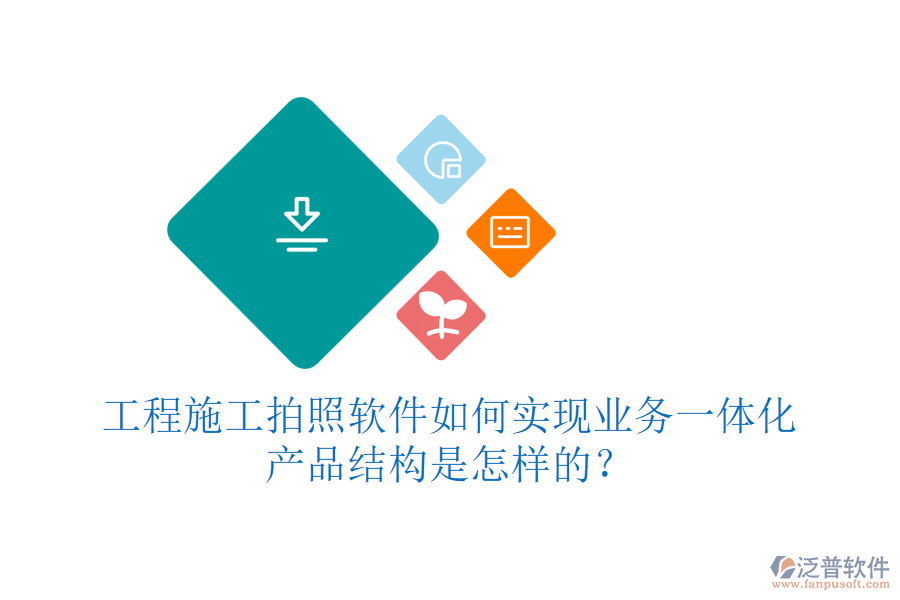 工程施工拍照軟件如何實現(xiàn)業(yè)務(wù)一體化？產(chǎn)品結(jié)構(gòu)是怎樣的？