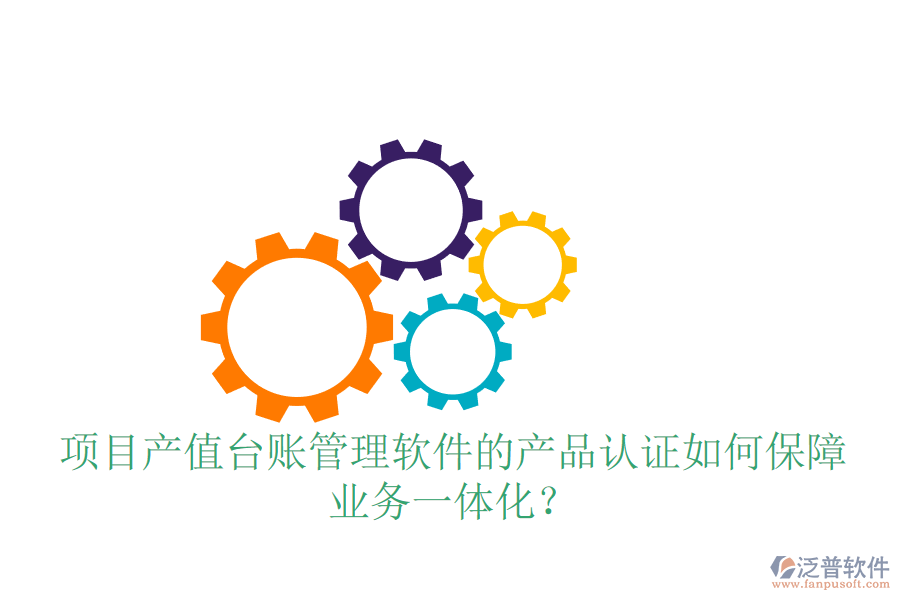 項目產(chǎn)值臺賬管理軟件的產(chǎn)品認(rèn)證如何保障業(yè)務(wù)一體化？