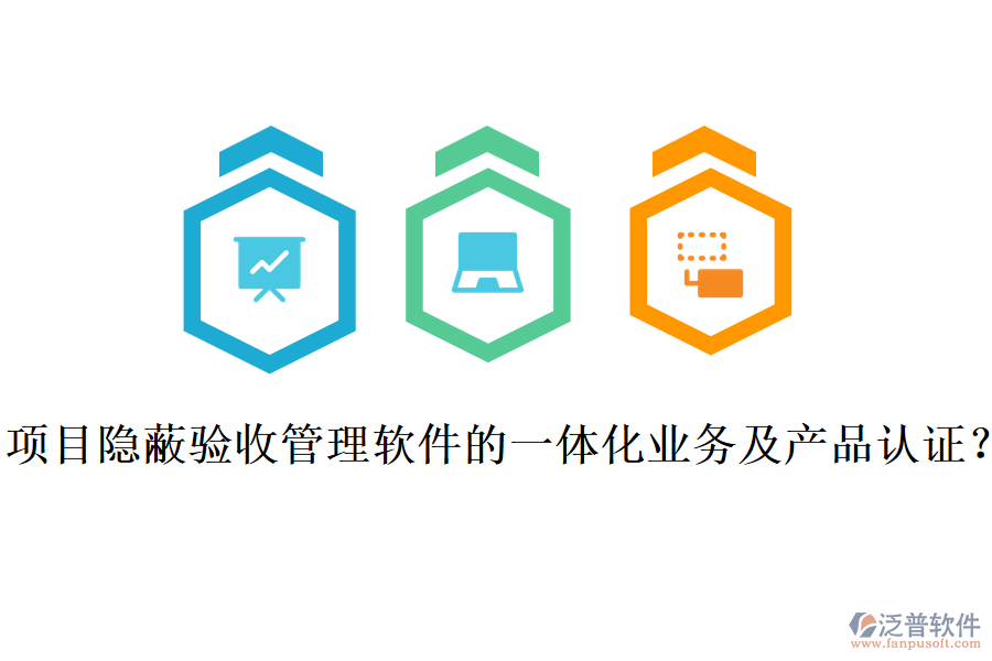 項(xiàng)目隱蔽驗(yàn)收管理軟件的一體化業(yè)務(wù)及產(chǎn)品認(rèn)證？