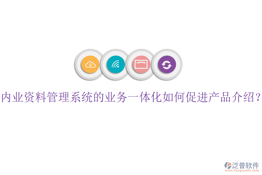 內(nèi)業(yè)資料管理系統(tǒng)的業(yè)務(wù)一體化如何促進(jìn)產(chǎn)品介紹？
