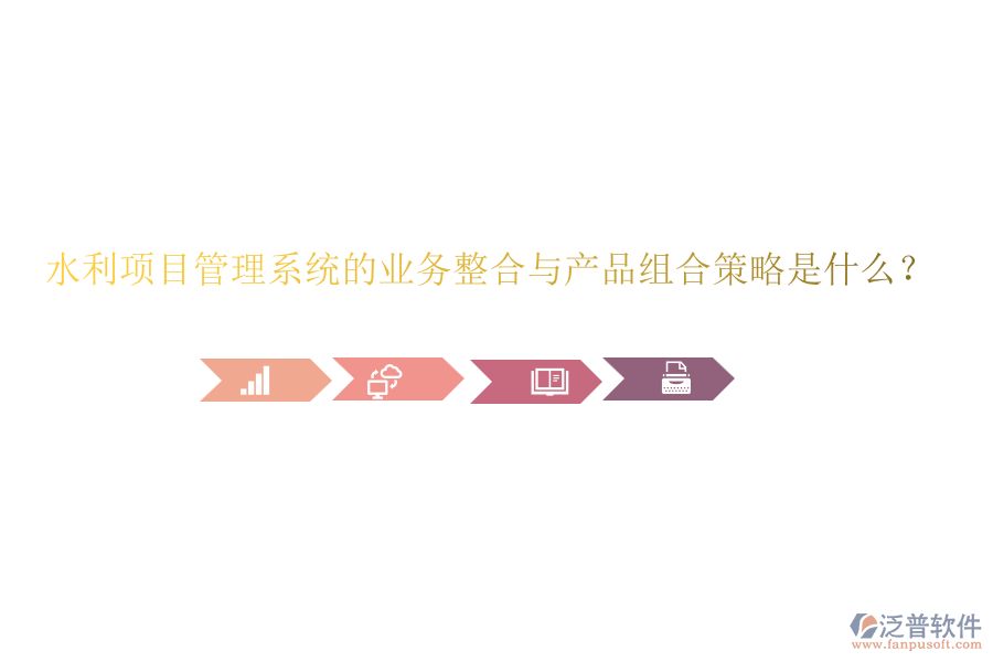 水利項(xiàng)目管理系統(tǒng)的業(yè)務(wù)整合與產(chǎn)品組合策略是什么？