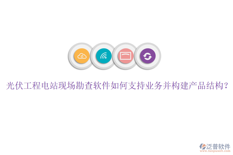 光伏工程電站現(xiàn)場勘查軟件如何支持業(yè)務(wù)并構(gòu)建產(chǎn)品結(jié)構(gòu)？
