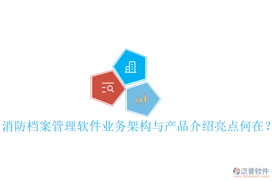 消防檔案管理軟件業(yè)務(wù)架構(gòu)與產(chǎn)品介紹亮點(diǎn)何在？