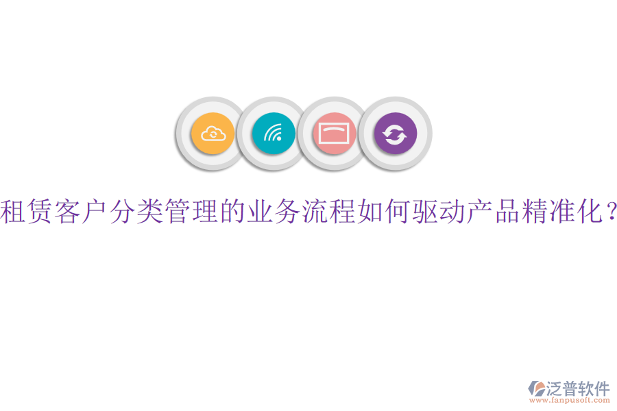 租賃客戶分類管理的業(yè)務(wù)流程如何驅(qū)動(dòng)產(chǎn)品精準(zhǔn)化？