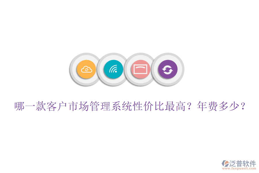 哪一款客戶市場(chǎng)管理系統(tǒng)性價(jià)比最高？年費(fèi)多少？