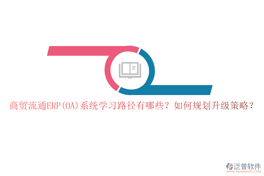 商貿(mào)流通ERP(OA)系統(tǒng)學(xué)習(xí)路徑有哪些？如何規(guī)劃升級策略？