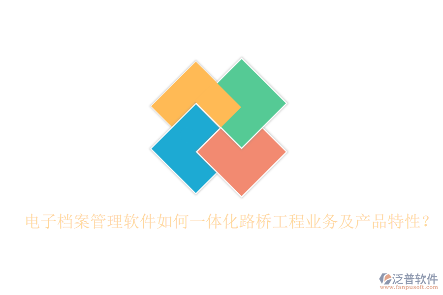 電子檔案管理軟件如何一體化路橋工程業(yè)務及產(chǎn)品特性？